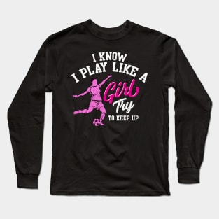 I Know I Play Like a Girl Try To Keep Up Soccer Long Sleeve T-Shirt